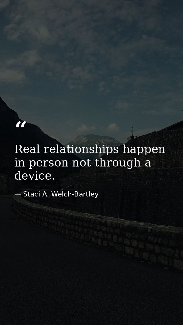 Real relationships happen in person not through a device. — Staci A. Welch-Bartley