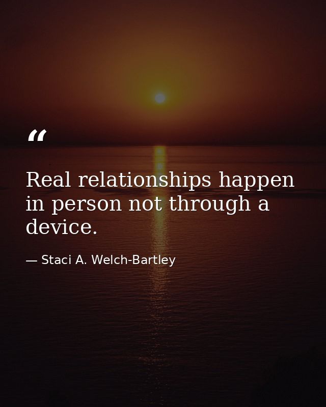 Real relationships happen in person not through a device. — Staci A. Welch-Bartley