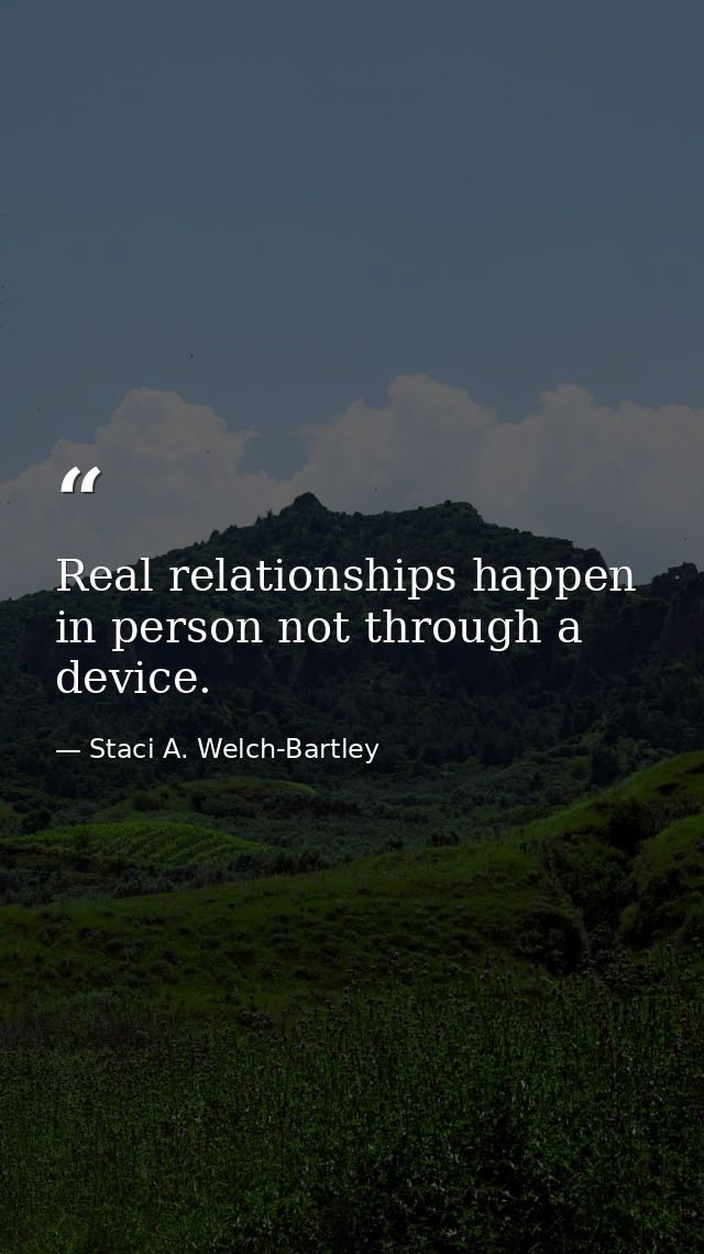 Real relationships happen in person not through a device. — Staci A. Welch-Bartley