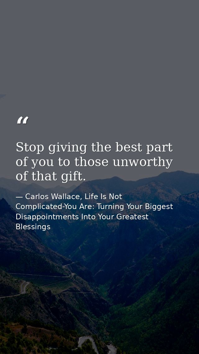 Stop giving the best part of you to those unworthy of that gift. — Carlos Wallace, Life Is Not Complicated-You Are: Turning Your Biggest Disappointments Into Your Greatest Blessings