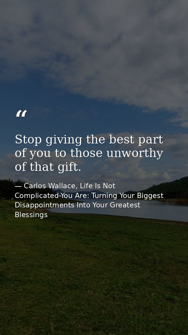 Stop giving the best part of you to those unworthy of that gift. — Carlos Wallace, Life Is Not Complicated-You Are: Turning Your Biggest Disappointments Into Your Greatest Blessings