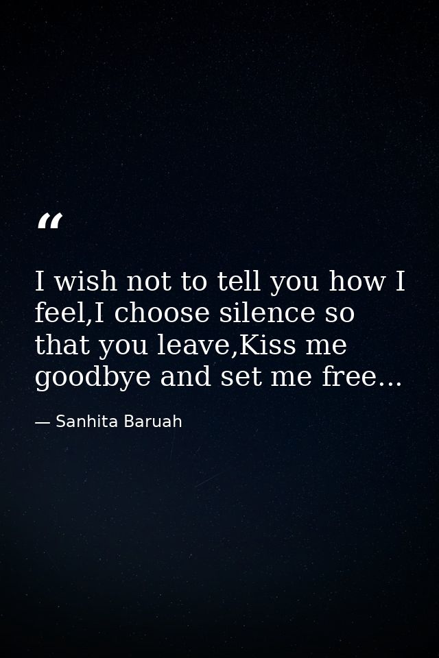 I wish not to tell you how I feel,I choose silence so that you leave,Kiss me goodbye and set me free... — Sanhita Baruah