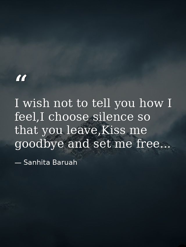 I wish not to tell you how I feel,I choose silence so that you leave,Kiss me goodbye and set me free... — Sanhita Baruah