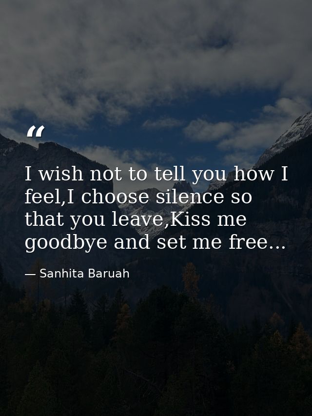 I wish not to tell you how I feel,I choose silence so that you leave,Kiss me goodbye and set me free... — Sanhita Baruah
