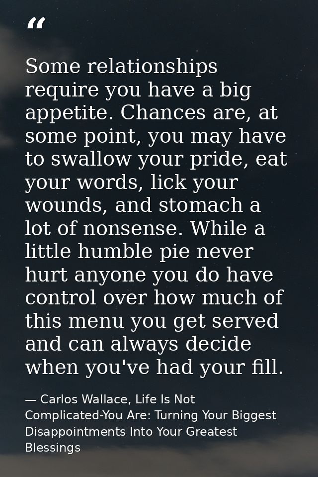 Some relationships require you have a big appetite. Chances are, at some point, you may have to swallow your pride, eat  — Carlos Wallace, Life Is Not Complicated-You Are: Turning Your Biggest Disappointments Into Your Greatest Blessings