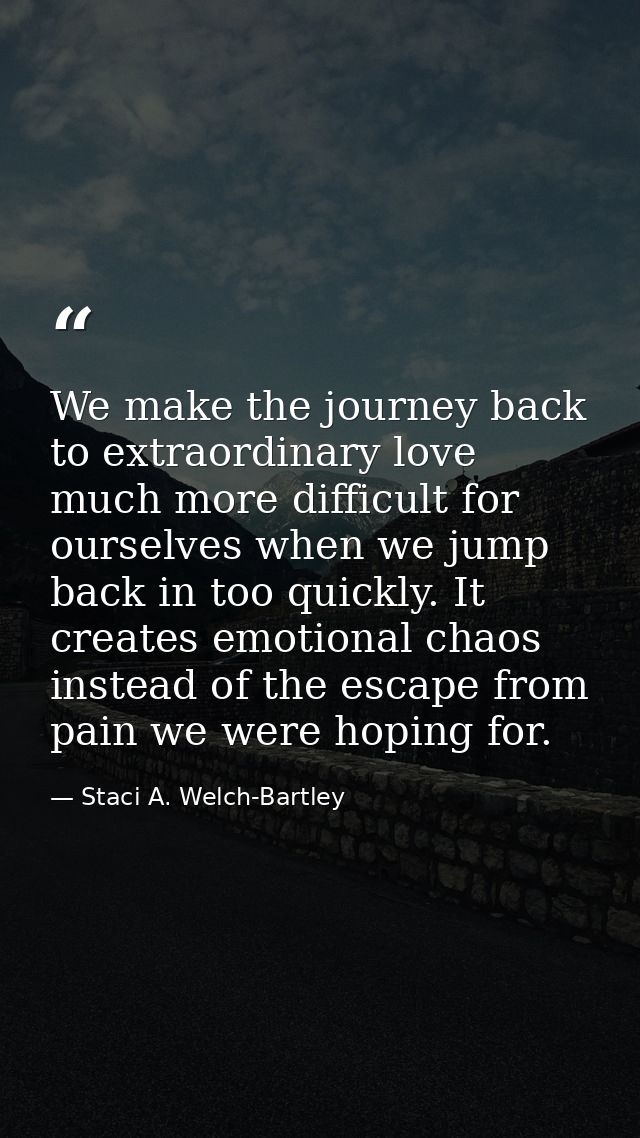 We make the journey back to extraordinary love much more difficult for ourselves when we jump back in too quickly. It cr — Staci A. Welch-Bartley