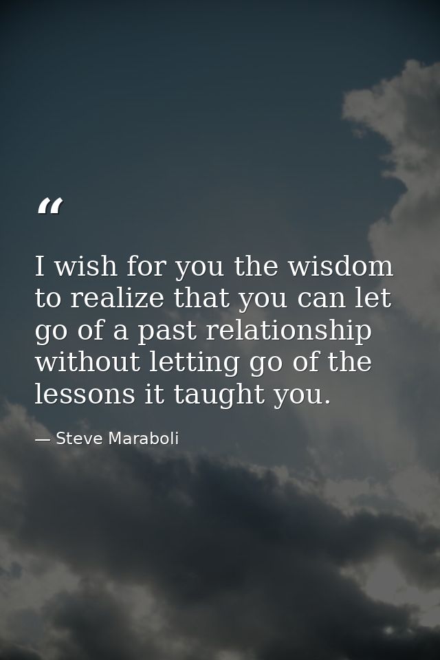 I wish for you the wisdom to realize that you can let go of a past relationship without letting go of the lessons it tau — Steve Maraboli
