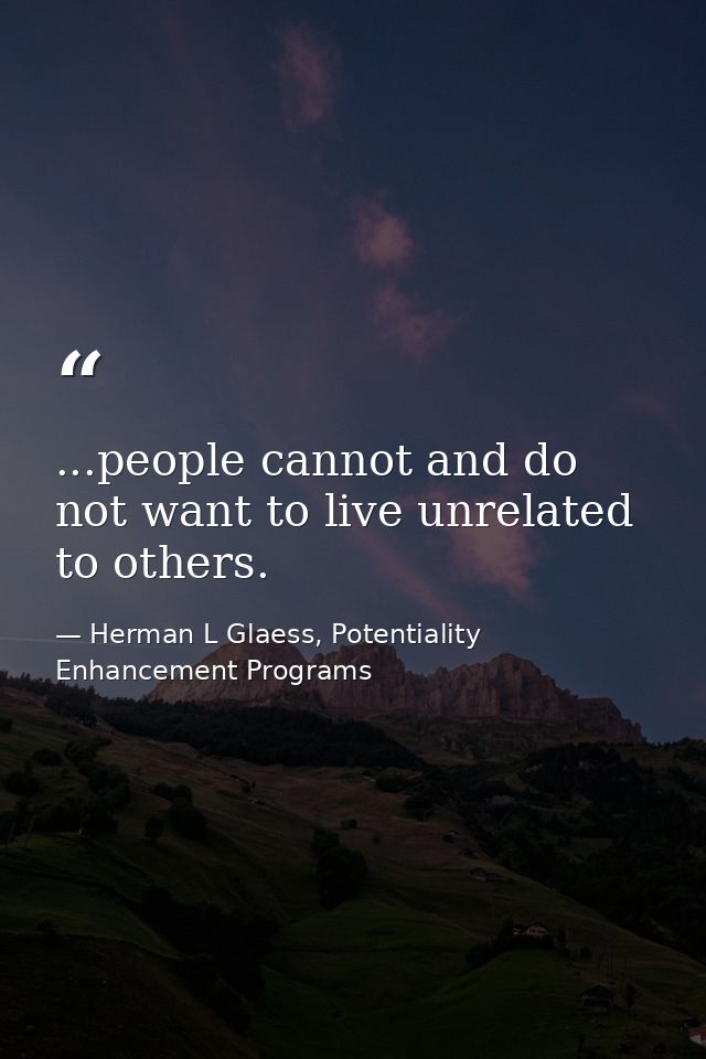...people cannot and do not want to live unrelated to others. — Herman L Glaess, Potentiality Enhancement Programs