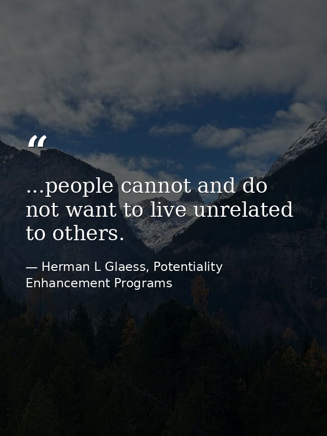 ...people cannot and do not want to live unrelated to others. — Herman L Glaess, Potentiality Enhancement Programs