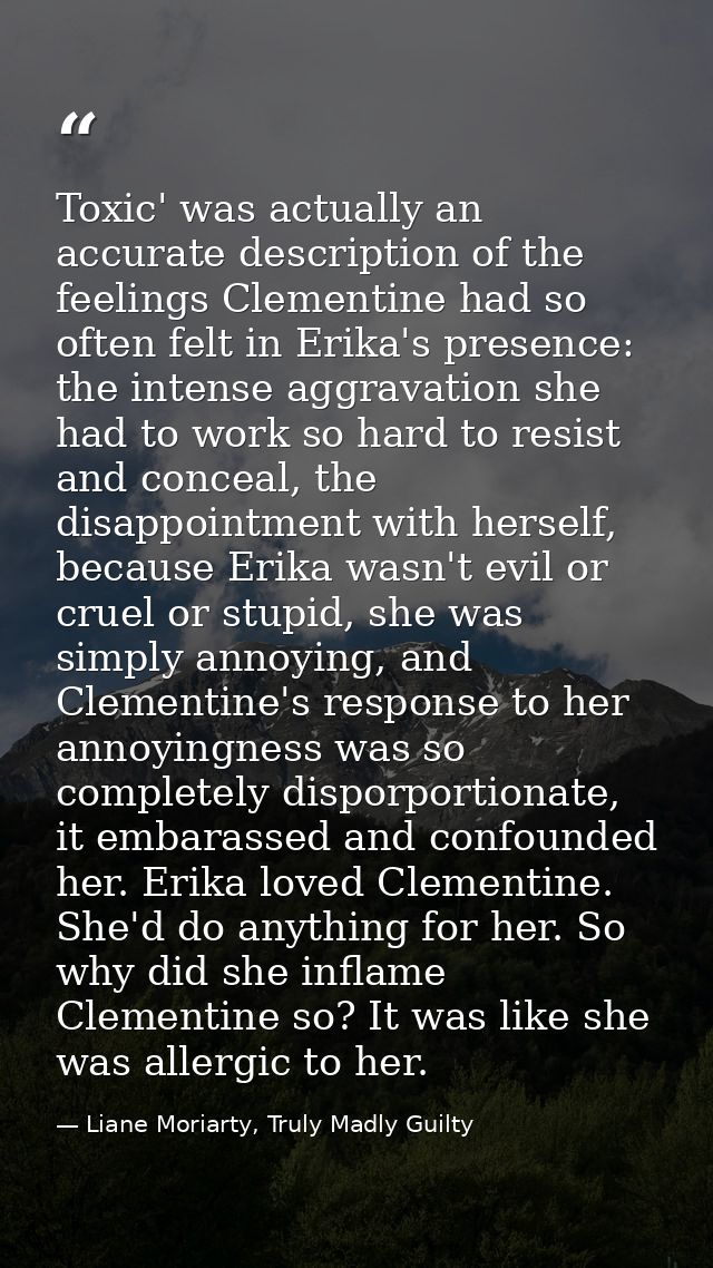 Toxic' was actually an accurate description of the feelings Clementine had so often felt in Erika's presence: the intens — Liane Moriarty, Truly Madly Guilty