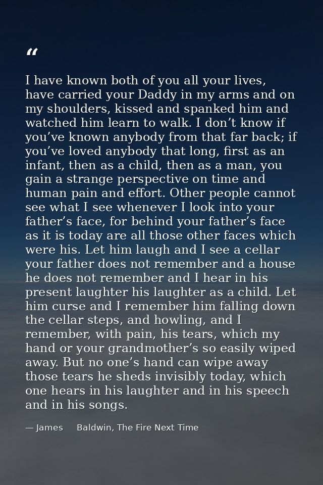 I have known both of you all your lives, have carried your Daddy in my arms and on my shoulders, kissed and spanked him  — James     Baldwin, The Fire Next Time