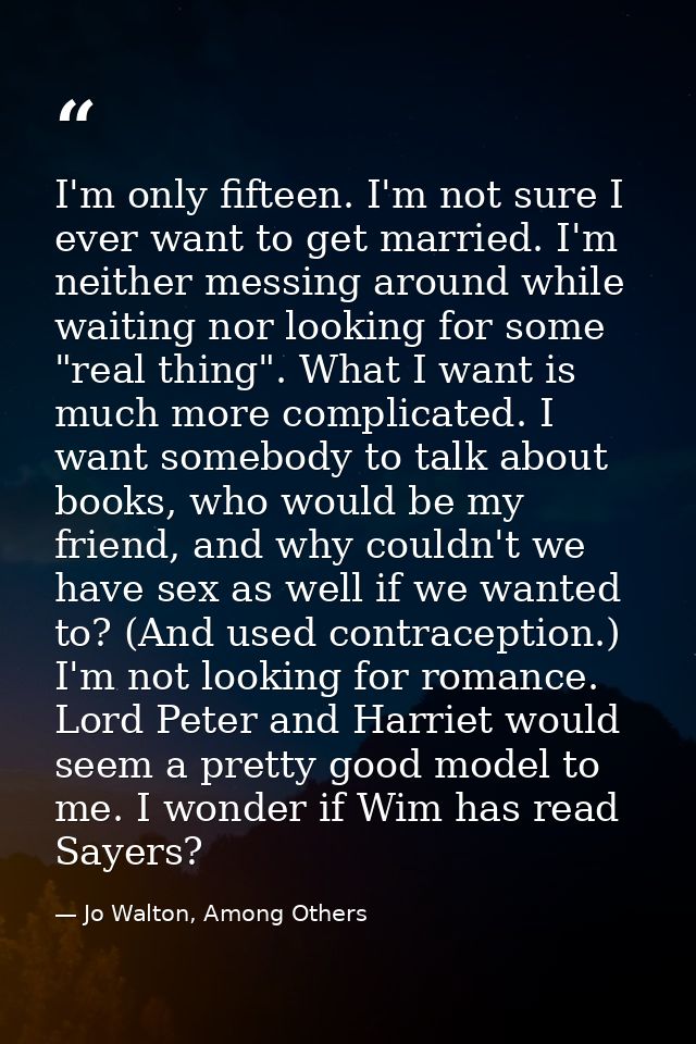 I'm only fifteen. I'm not sure I ever want to get married. I'm neither messing around while waiting nor looking for some — Jo Walton, Among Others