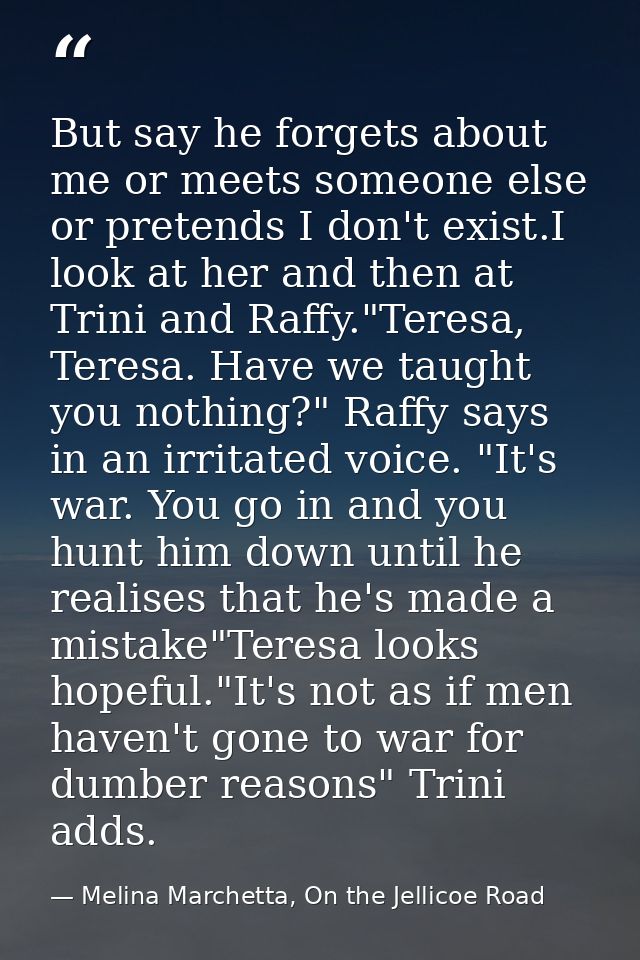 But say he forgets about me or meets someone else or pretends I don't exist.I look at her and then at Trini and Raffy."T — Melina Marchetta, On the Jellicoe Road