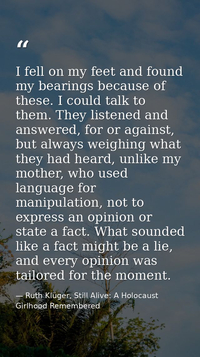 I fell on my feet and found my bearings because of these. I could talk to them. They listened and answered, for or again — Ruth Klüger, Still Alive: A Holocaust Girlhood Remembered