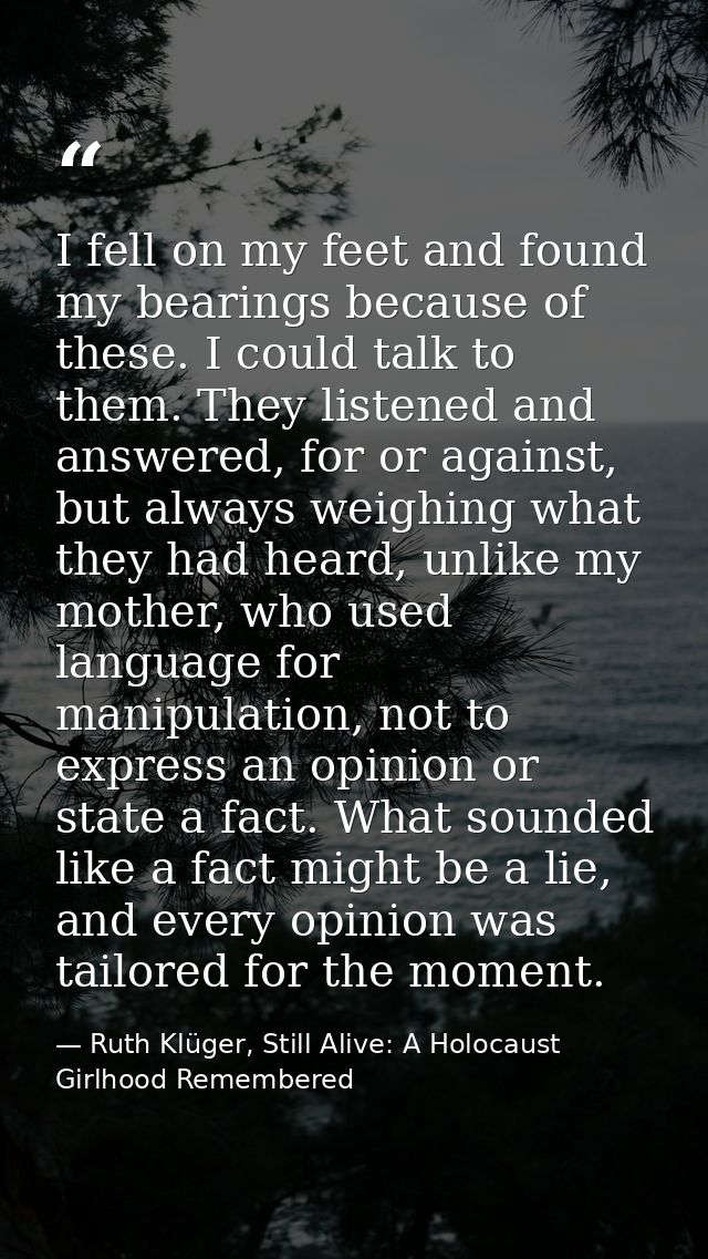 I fell on my feet and found my bearings because of these. I could talk to them. They listened and answered, for or again — Ruth Klüger, Still Alive: A Holocaust Girlhood Remembered