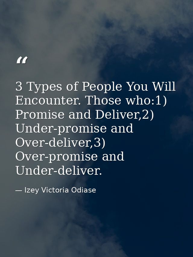 3 Types of People You Will Encounter. Those who:1) Promise and Deliver,2) Under-promise and Over-deliver,3) Over-promise — Izey Victoria Odiase