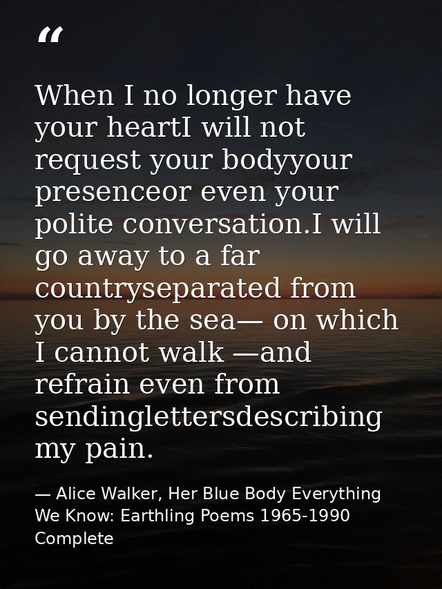 When I no longer have your heartI will not request your bodyyour presenceor even your polite conversation.I will go away — Alice Walker, Her Blue Body Everything We Know: Earthling Poems 1965-1990 Complete
