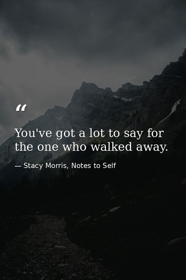 You've got a lot to say for the one who walked away. — Stacy Morris, Notes to Self