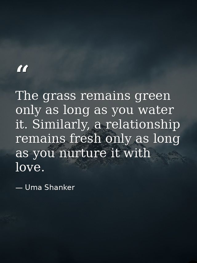 The grass remains green only as long as you water it. Similarly, a relationship remains fresh only as long as you nurtur — Uma Shanker