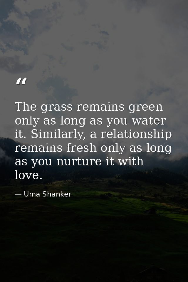 The grass remains green only as long as you water it. Similarly, a relationship remains fresh only as long as you nurtur — Uma Shanker