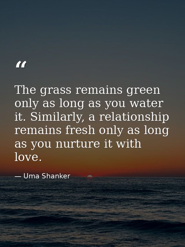 The grass remains green only as long as you water it. Similarly, a relationship remains fresh only as long as you nurtur — Uma Shanker