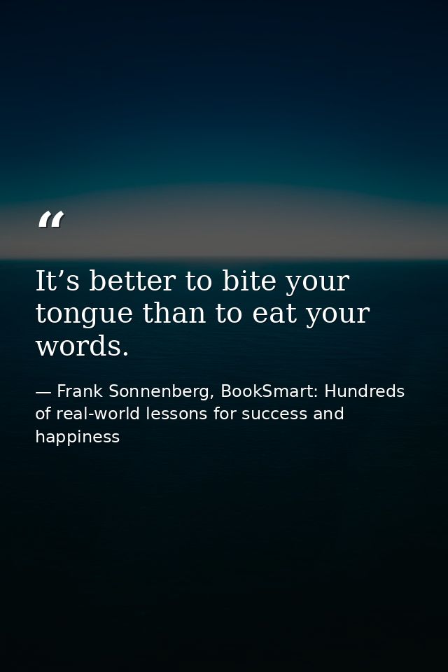 It’s better to bite your tongue than to eat your words. — Frank Sonnenberg, BookSmart: Hundreds of real-world lessons for success and happiness