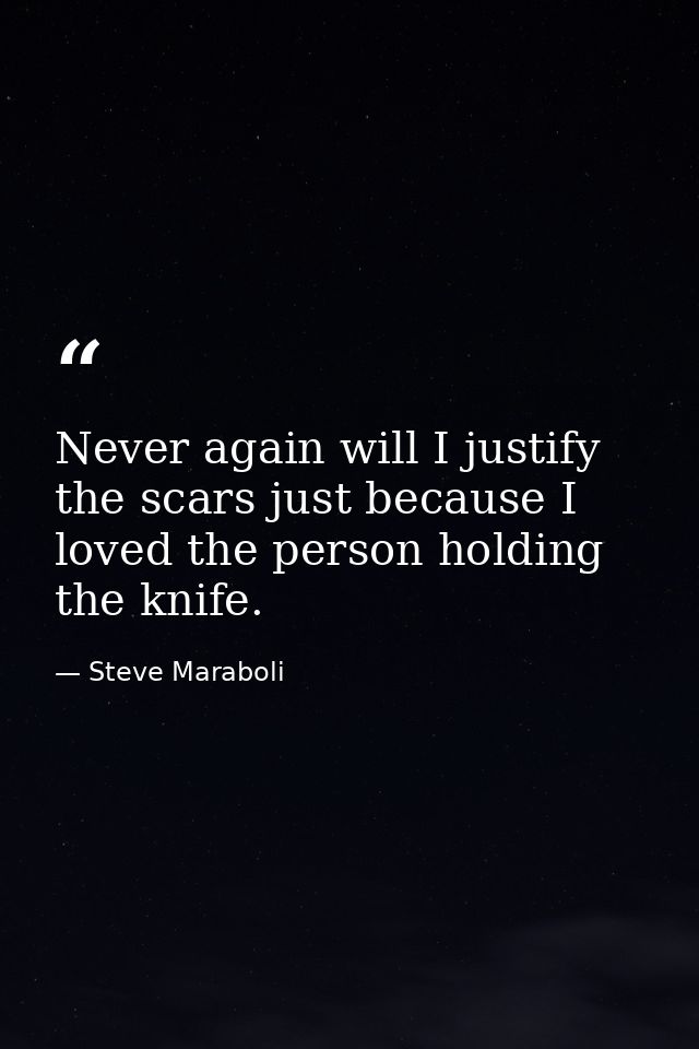 Never again will I justify the scars just because I loved the person holding the knife. — Steve Maraboli