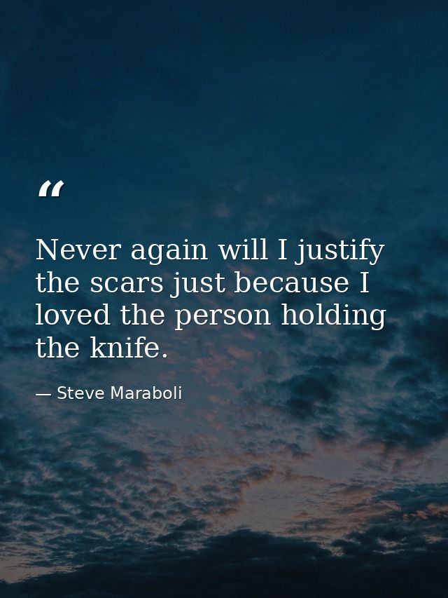 Never again will I justify the scars just because I loved the person holding the knife. — Steve Maraboli