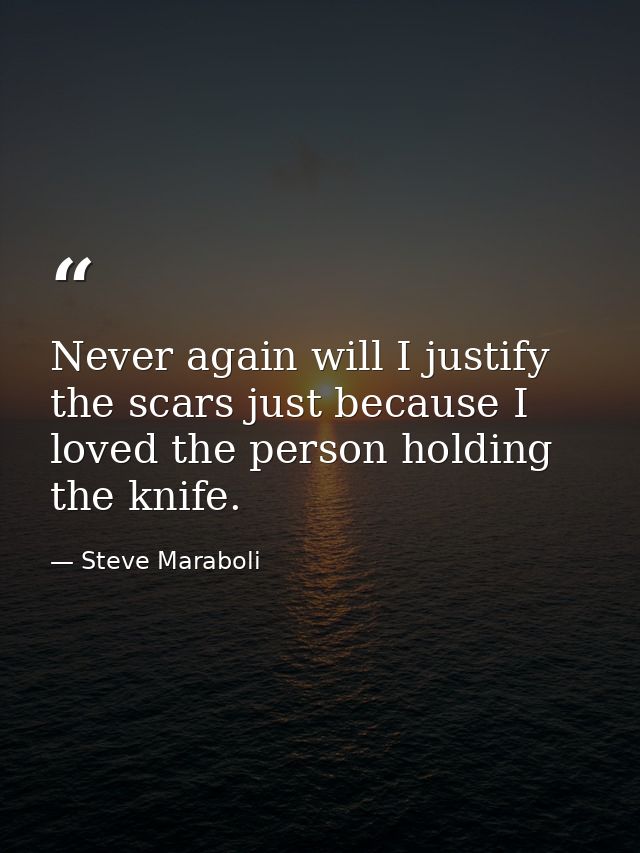 Never again will I justify the scars just because I loved the person holding the knife. — Steve Maraboli