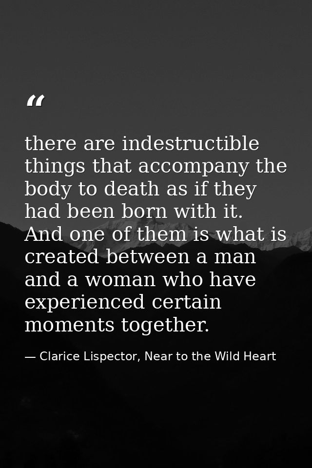 there are indestructible things that accompany the body to death as if they had been born with it. And one of them is wh — Clarice Lispector, Near to the Wild Heart