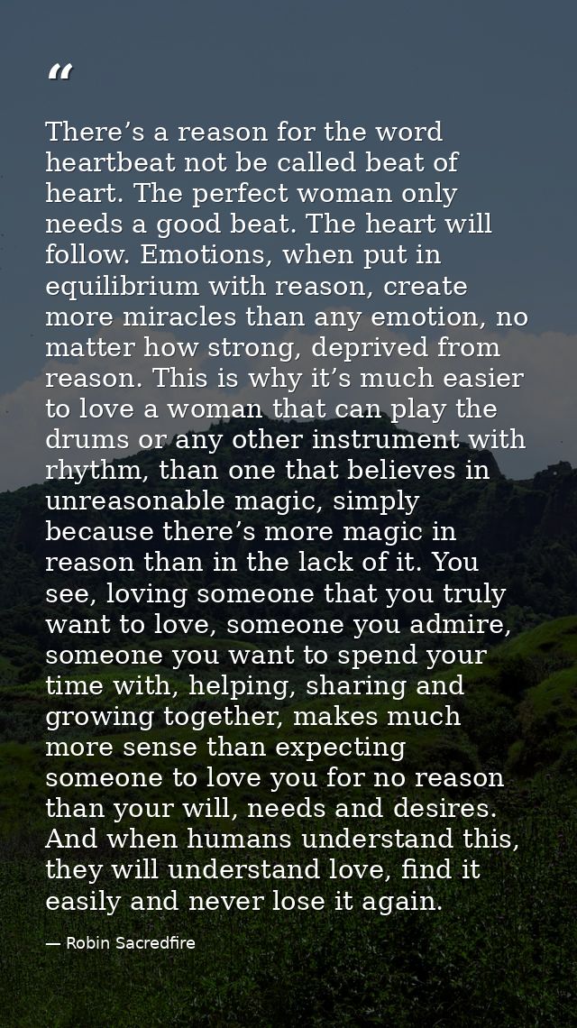 There’s a reason for the word heartbeat not be called beat of heart. The perfect woman only needs a good beat. The heart — Robin Sacredfire