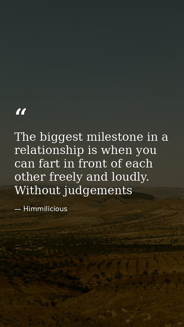 The biggest milestone in a relationship is when you can fart in front of each other freely and loudly. Without judgement — Himmilicious