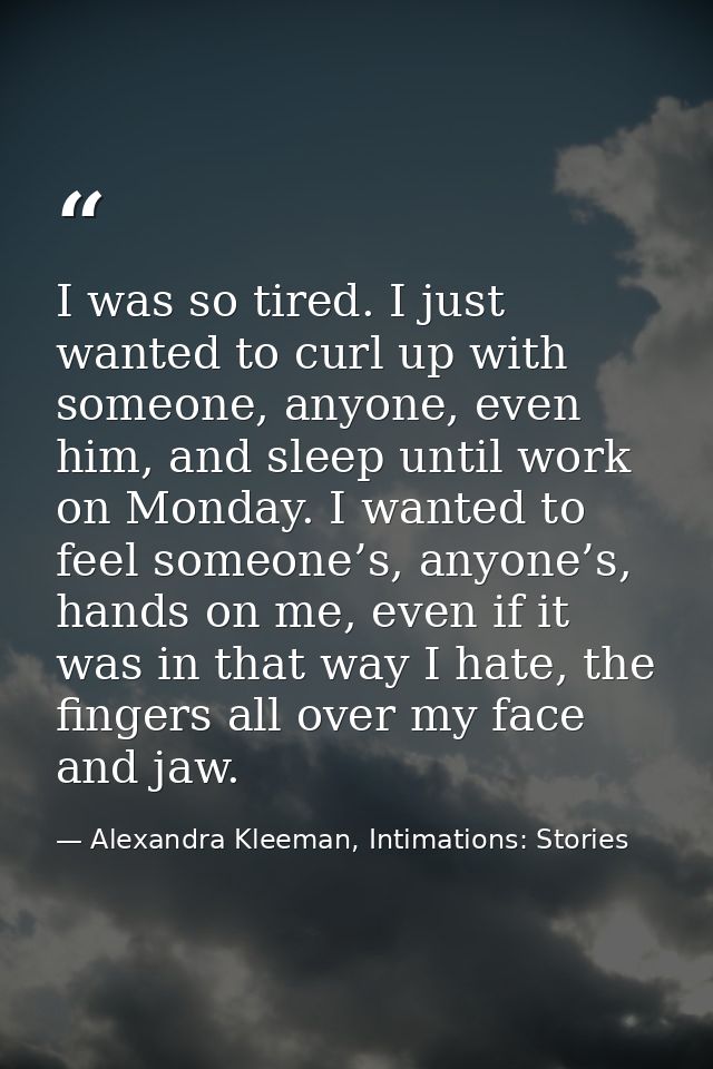 I was so tired. I just wanted to curl up with someone, anyone, even him, and sleep until work on Monday. I wanted to fee — Alexandra Kleeman, Intimations: Stories