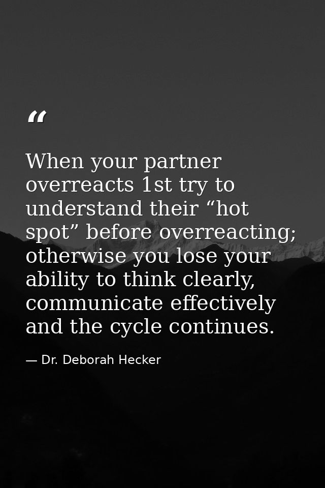 When your partner overreacts 1st try to understand their “hot spot” before overreacting; otherwise you lose your ability — Dr. Deborah Hecker