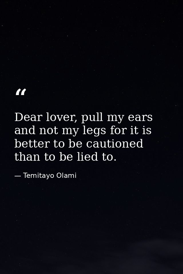 Dear lover, pull my ears and not my legs for it is better to be cautioned than to be lied to. — Temitayo Olami