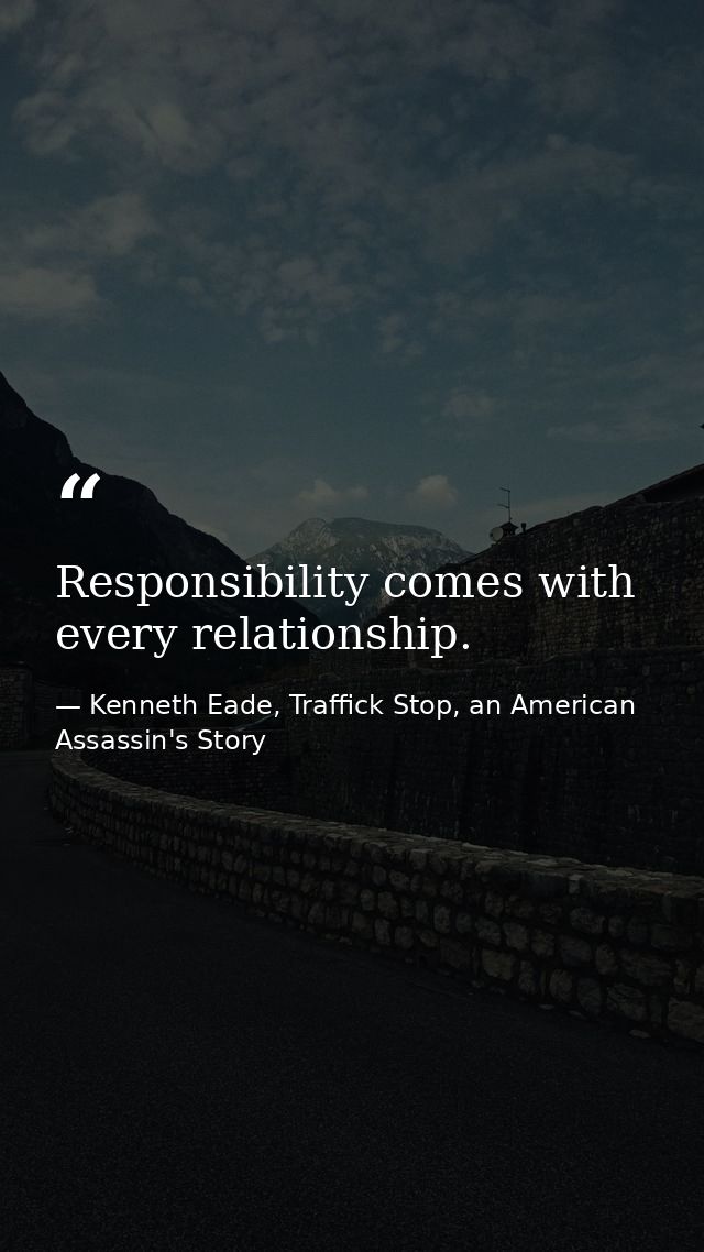 Responsibility comes with every relationship. — Kenneth Eade, Traffick Stop, an American Assassin's Story