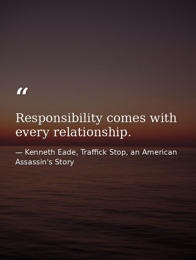 Responsibility comes with every relationship. — Kenneth Eade, Traffick Stop, an American Assassin's Story