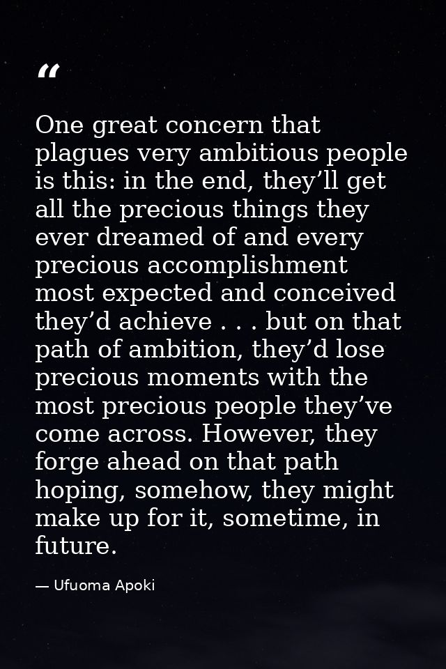 One great concern that plagues very ambitious people is this: in the end, they’ll get all the precious things they ever  — Ufuoma Apoki