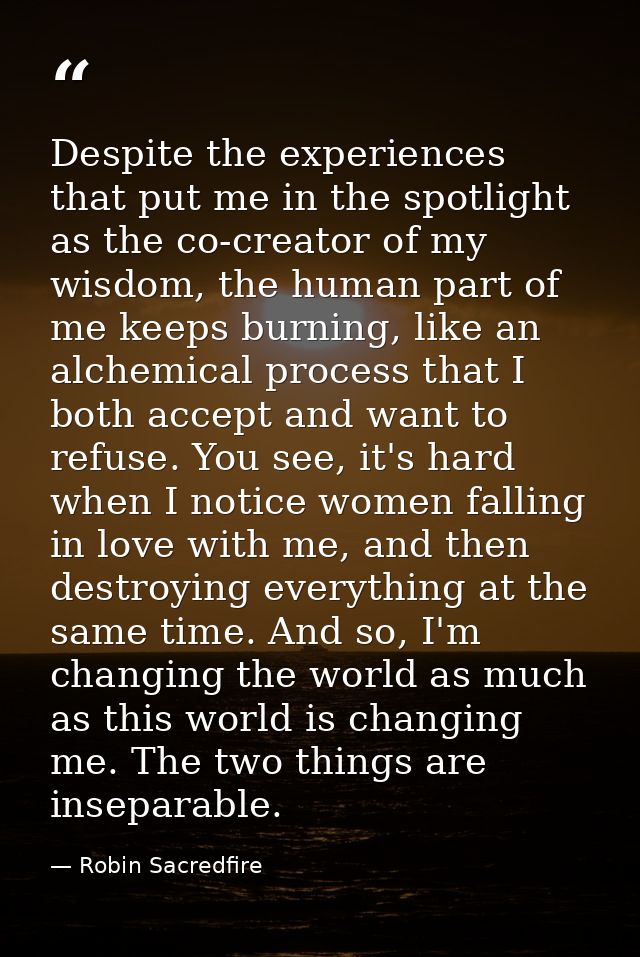 Despite the experiences that put me in the spotlight as the co-creator of my wisdom, the human part of me keeps burning, — Robin Sacredfire