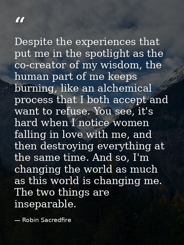 Despite the experiences that put me in the spotlight as the co-creator of my wisdom, the human part of me keeps burning, — Robin Sacredfire