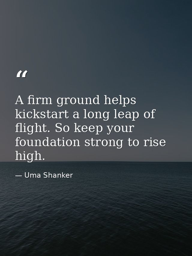 A firm ground helps kickstart a long leap of flight. So keep your foundation strong to rise high. — Uma Shanker