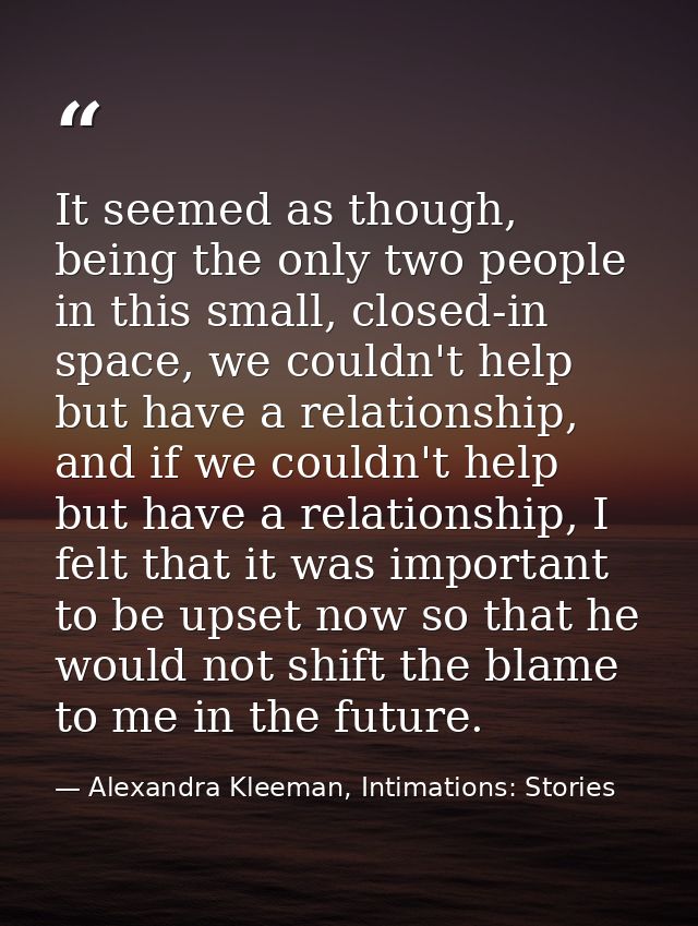 It seemed as though, being the only two people in this small, closed-in space, we couldn't help but have a relationship, — Alexandra Kleeman, Intimations: Stories