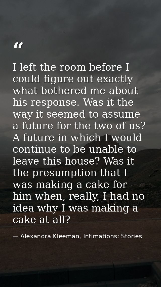 I left the room before I could figure out exactly what bothered me about his response. Was it the way it seemed to assum — Alexandra Kleeman, Intimations: Stories