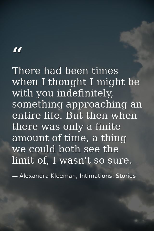 There had been times when I thought I might be with you indefinitely, something approaching an entire life. But then whe — Alexandra Kleeman, Intimations: Stories
