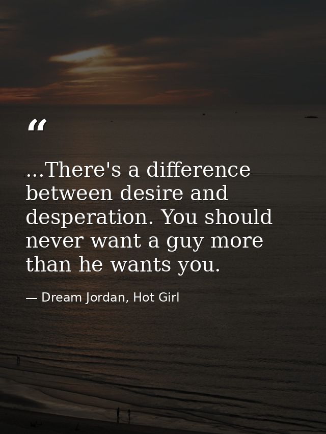 ...There's a difference between desire and desperation. You should never want a guy more than he wants you. — Dream Jordan, Hot Girl