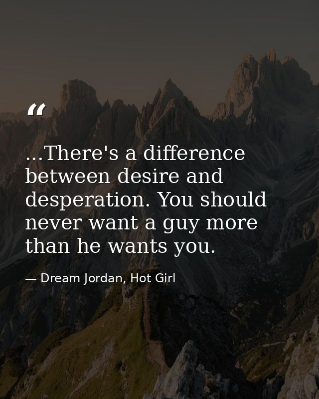 ...There's a difference between desire and desperation. You should never want a guy more than he wants you. — Dream Jordan, Hot Girl