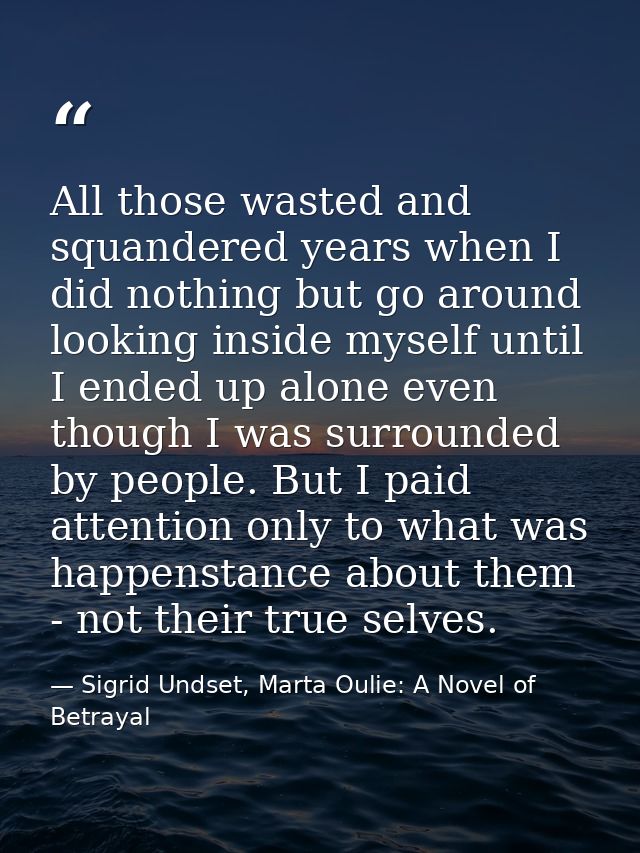 All those wasted and squandered years when I did nothing but go around looking inside myself until I ended up alone even — Sigrid Undset, Marta Oulie: A Novel of Betrayal