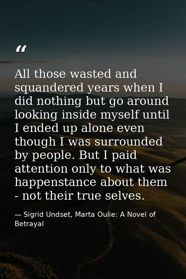 All those wasted and squandered years when I did nothing but go around looking inside myself until I ended up alone even — Sigrid Undset, Marta Oulie: A Novel of Betrayal