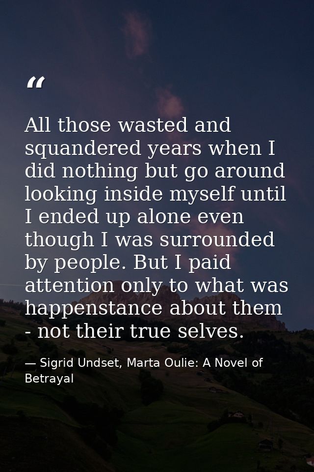 All those wasted and squandered years when I did nothing but go around looking inside myself until I ended up alone even — Sigrid Undset, Marta Oulie: A Novel of Betrayal