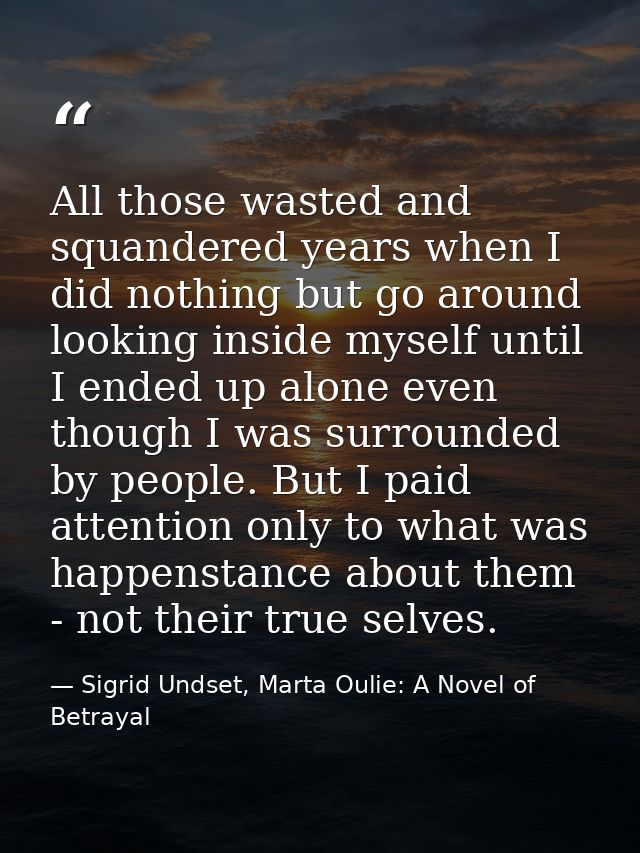 All those wasted and squandered years when I did nothing but go around looking inside myself until I ended up alone even — Sigrid Undset, Marta Oulie: A Novel of Betrayal